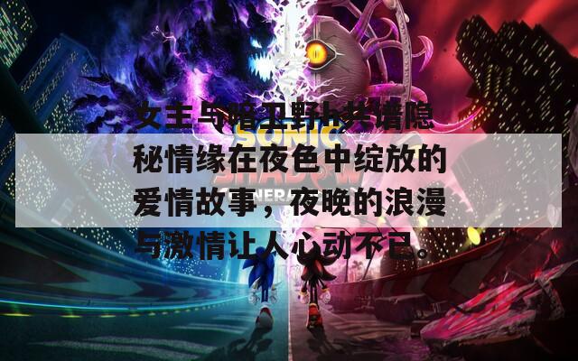 女主与暗卫野h共谱隐秘情缘在夜色中绽放的爱情故事，夜晚的浪漫与激情让人心动不已。
