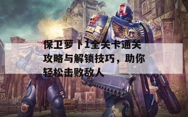 保卫萝卜1全关卡通关攻略与解锁技巧，助你轻松击败敌人