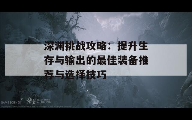 深渊挑战攻略：提升生存与输出的最佳装备推荐与选择技巧