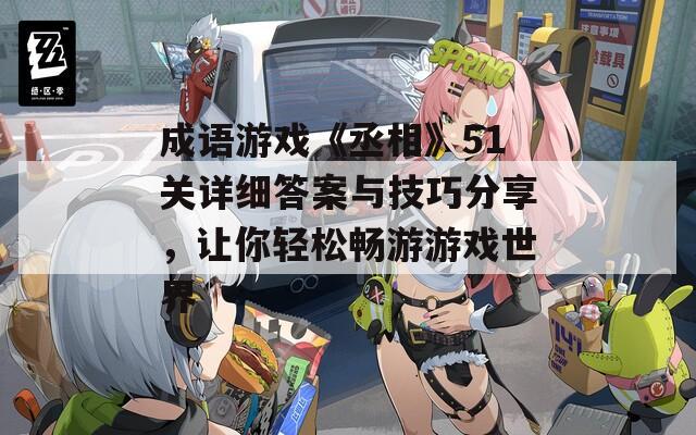 成语游戏《丞相》51关详细答案与技巧分享，让你轻松畅游游戏世界