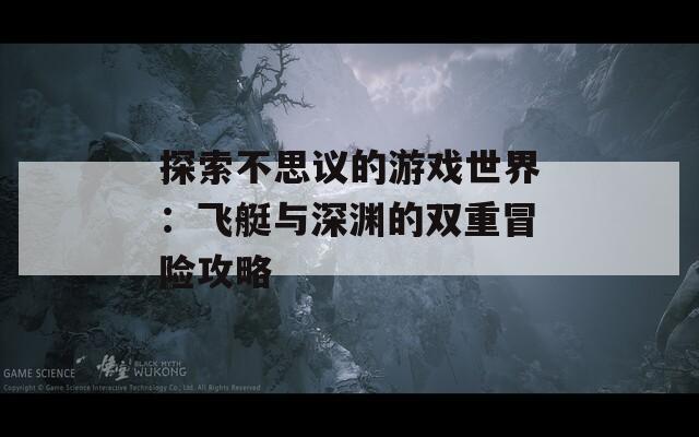 探索不思议的游戏世界：飞艇与深渊的双重冒险攻略