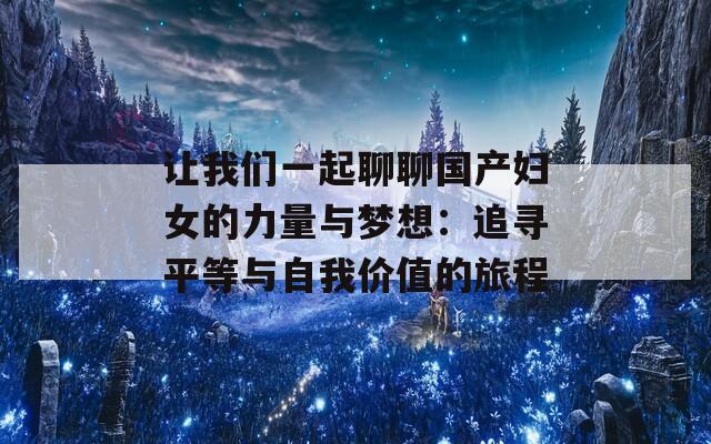 让我们一起聊聊国产妇女的力量与梦想：追寻平等与自我价值的旅程
