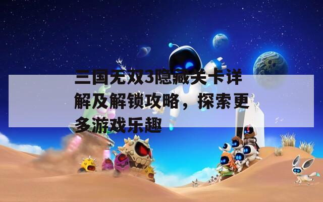 三国无双3隐藏关卡详解及解锁攻略，探索更多游戏乐趣