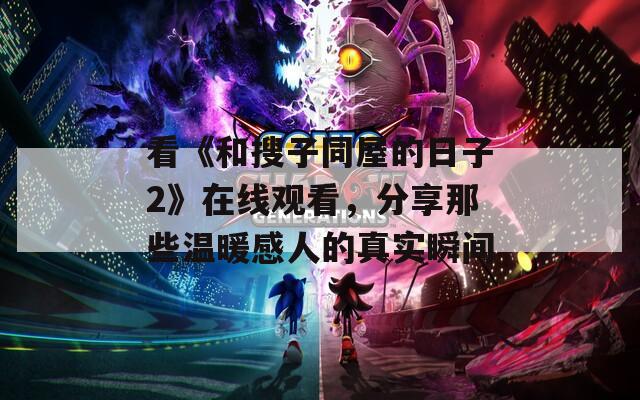 看《和搜子同屋的日子2》在线观看，分享那些温暖感人的真实瞬间