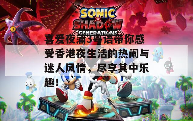 喜爱夜蒲3粤语带你感受香港夜生活的热闹与迷人风情，尽享其中乐趣！