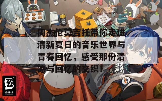 周杰伦莫吉托带你走进清新夏日的音乐世界与青春回忆，感受那份清凉与回忆的交织！