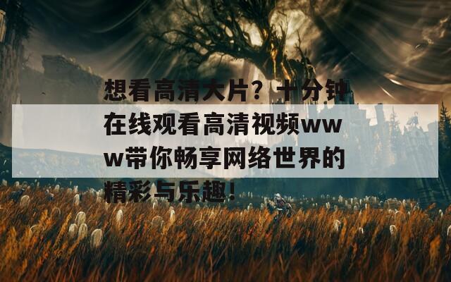 想看高清大片？十分钟在线观看高清视频www带你畅享网络世界的精彩与乐趣！