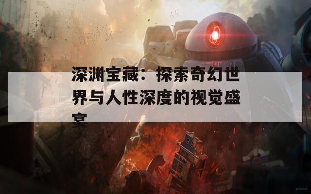 深渊宝藏：探索奇幻世界与人性深度的视觉盛宴