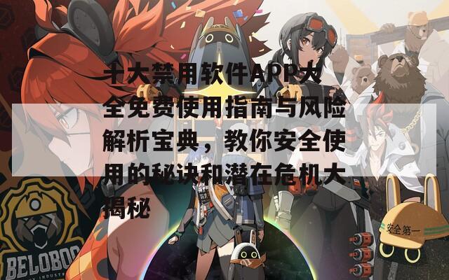 十大禁用软件APP大全免费使用指南与风险解析宝典，教你安全使用的秘诀和潜在危机大揭秘