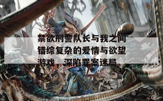 禁欲刑警队长与我之间错综复杂的爱情与欲望游戏，深陷罪案迷局。