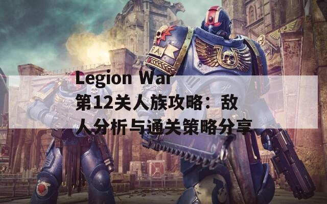 Legion War第12关人族攻略：敌人分析与通关策略分享