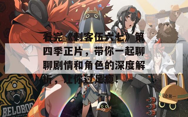 看完《刺客伍六七》第四季正片，带你一起聊聊剧情和角色的深度解析，让你过足瘾！