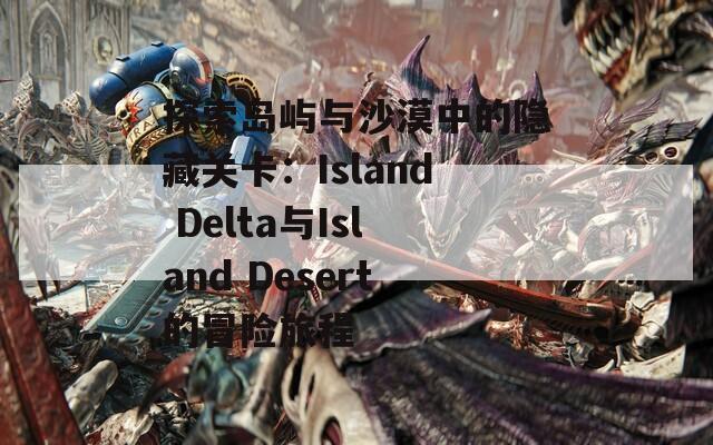 探索岛屿与沙漠中的隐藏关卡：Island Delta与Island Desert的冒险旅程