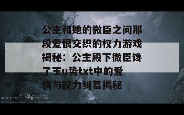 公主和她的微臣之间那段爱恨交织的权力游戏揭秘：公主殿下微臣馋了玉u势txt中的爱情与权力纠葛揭秘