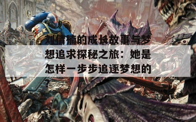 刘倩楠的成长故事与梦想追求探秘之旅：她是怎样一步步追逐梦想的？