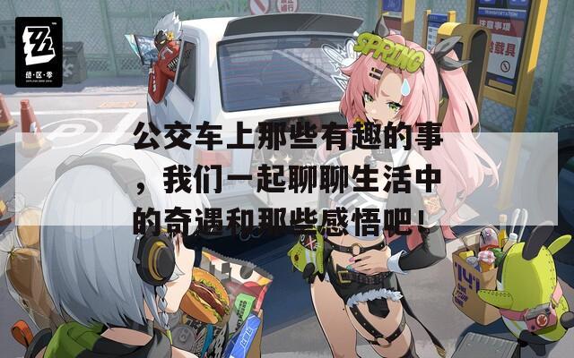 公交车上那些有趣的事，我们一起聊聊生活中的奇遇和那些感悟吧！