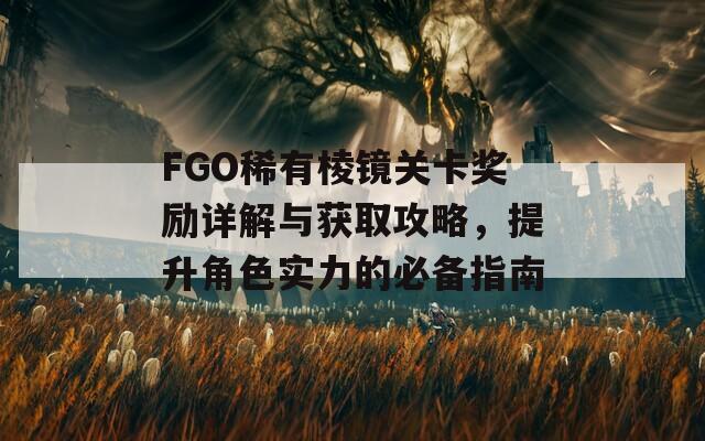 FGO稀有棱镜关卡奖励详解与获取攻略，提升角色实力的必备指南