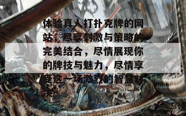 体验真人打扑克牌的网站，尽享刺激与策略的完美结合，尽情展现你的牌技与魅力，尽情享受这一场激烈的智慧对决。