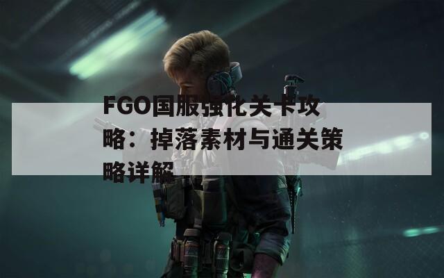 FGO国服强化关卡攻略：掉落素材与通关策略详解