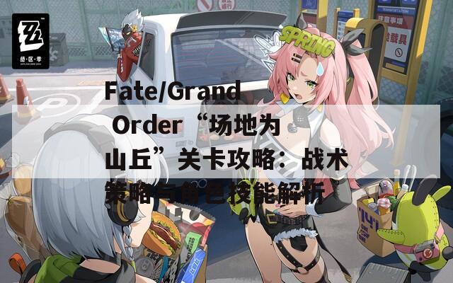 Fate/Grand Order“场地为山丘”关卡攻略：战术策略与角色技能解析