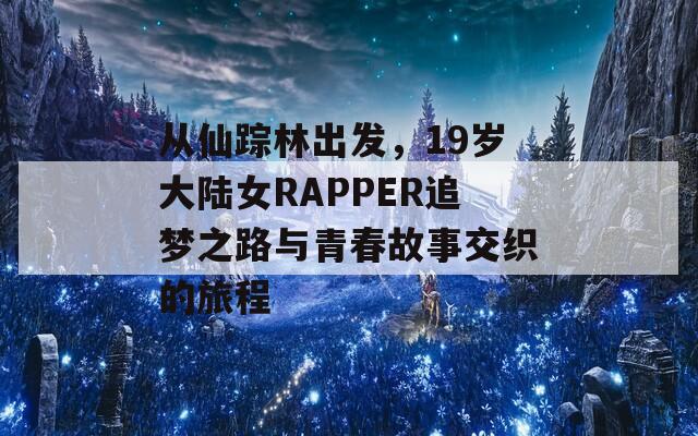 从仙踪林出发，19岁大陆女RAPPER追梦之路与青春故事交织的旅程
