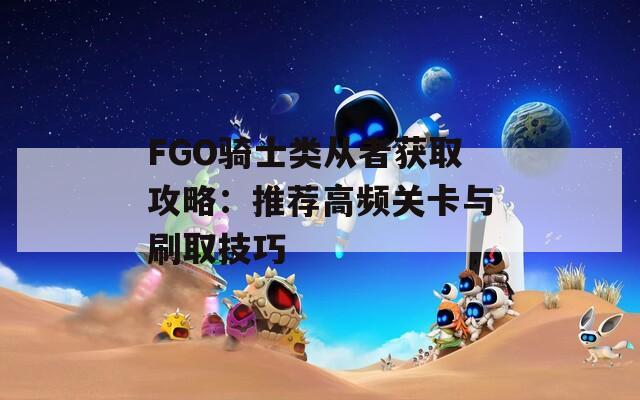 FGO骑士类从者获取攻略：推荐高频关卡与刷取技巧