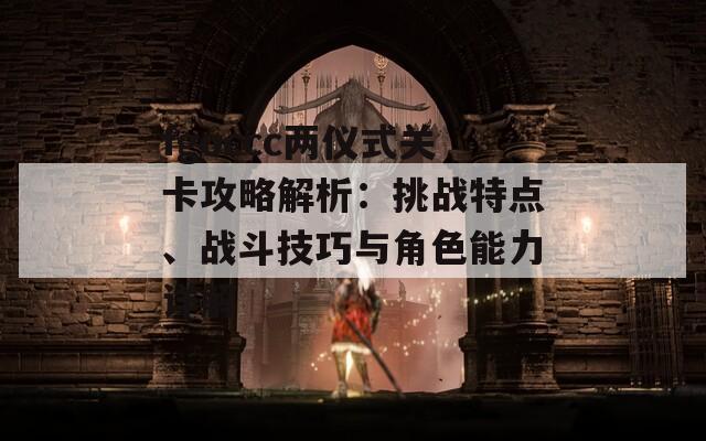 fgoccc两仪式关卡攻略解析：挑战特点、战斗技巧与角色能力详解