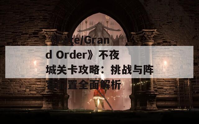 《Fate/Grand Order》不夜城关卡攻略：挑战与阵容配置全面解析
