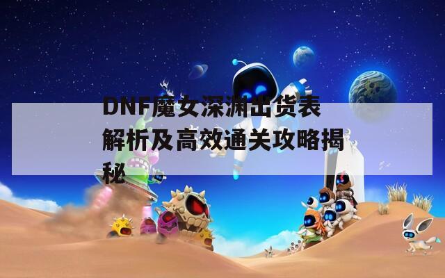 DNF魔女深渊出货表解析及高效通关攻略揭秘