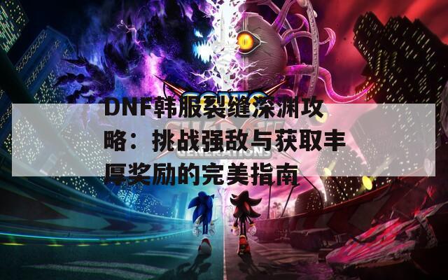 DNF韩服裂缝深渊攻略：挑战强敌与获取丰厚奖励的完美指南