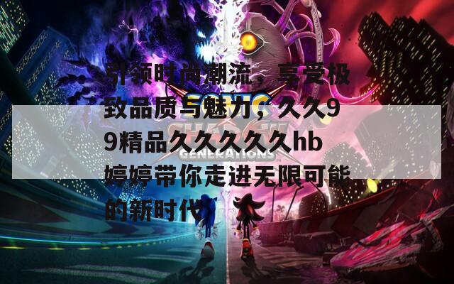 引领时尚潮流，享受极致品质与魅力，久久99精品久久久久久hb婷婷带你走进无限可能的新时代