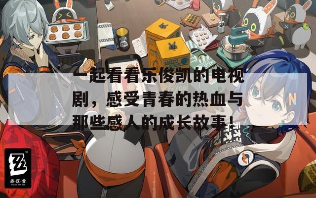 一起看看乐俊凯的电视剧，感受青春的热血与那些感人的成长故事！
