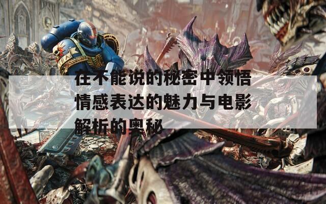 在不能说的秘密中领悟情感表达的魅力与电影解析的奥秘