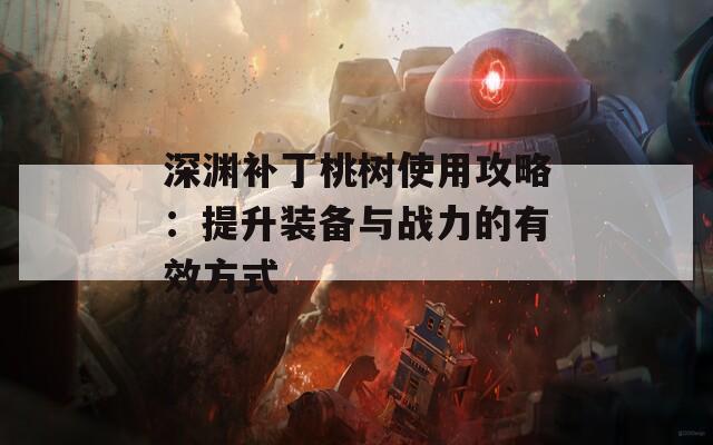 深渊补丁桃树使用攻略：提升装备与战力的有效方式
