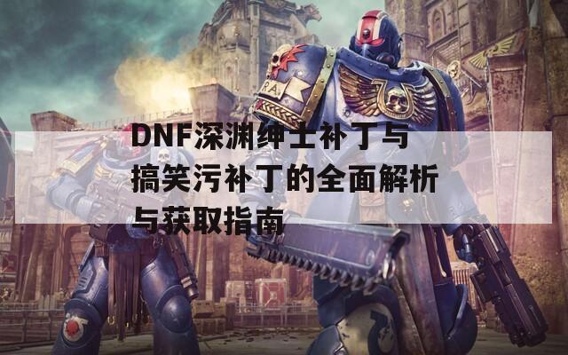 DNF深渊绅士补丁与搞笑污补丁的全面解析与获取指南