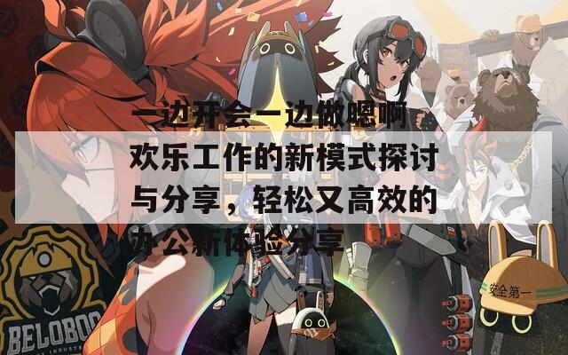 一边开会一边做嗯啊 欢乐工作的新模式探讨与分享，轻松又高效的办公新体验分享