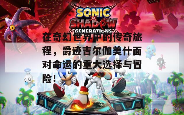 在奇幻世界中的传奇旅程，爵迹吉尔伽美什面对命运的重大选择与冒险！