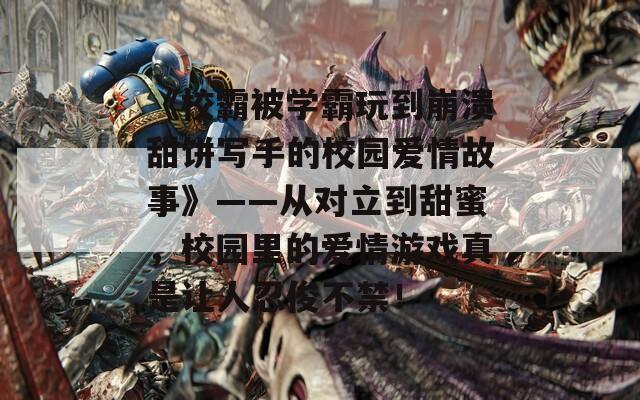 《校霸被学霸玩到崩溃甜饼写手的校园爱情故事》——从对立到甜蜜，校园里的爱情游戏真是让人忍俊不禁！