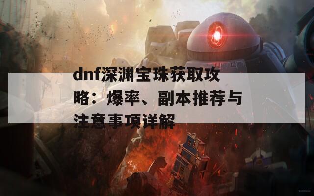 dnf深渊宝珠获取攻略：爆率、副本推荐与注意事项详解