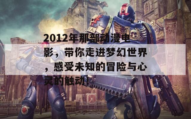 2012年那部动漫电影，带你走进梦幻世界，感受未知的冒险与心灵的触动！