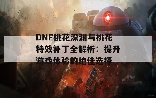 DNF桃花深渊与桃花特效补丁全解析：提升游戏体验的绝佳选择
