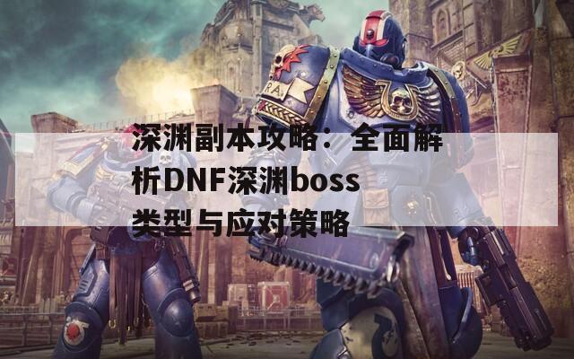 深渊副本攻略：全面解析DNF深渊boss类型与应对策略