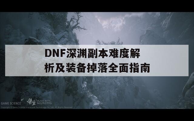 DNF深渊副本难度解析及装备掉落全面指南