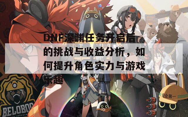 DNF深渊任务开启后的挑战与收益分析，如何提升角色实力与游戏乐趣