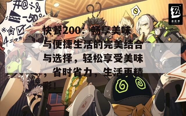 快餐200：畅享美味与便捷生活的完美结合与选择，轻松享受美味，省时省力，生活更精彩！