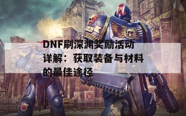 DNF刷深渊奖励活动详解：获取装备与材料的最佳途径