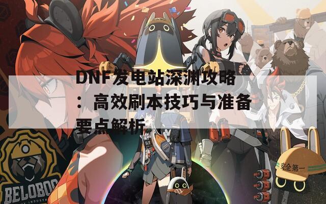 DNF发电站深渊攻略：高效刷本技巧与准备要点解析