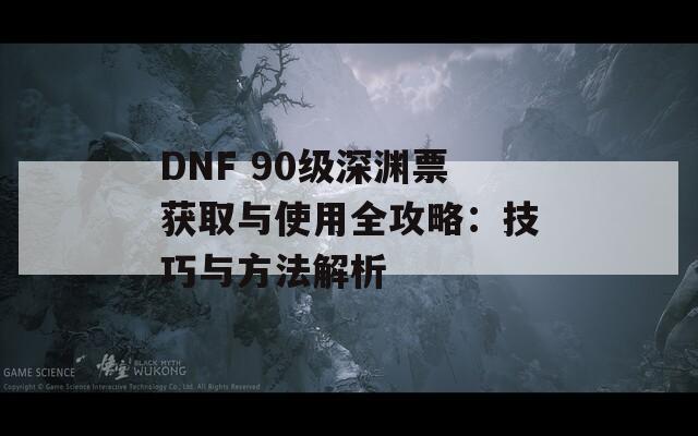 DNF 90级深渊票获取与使用全攻略：技巧与方法解析