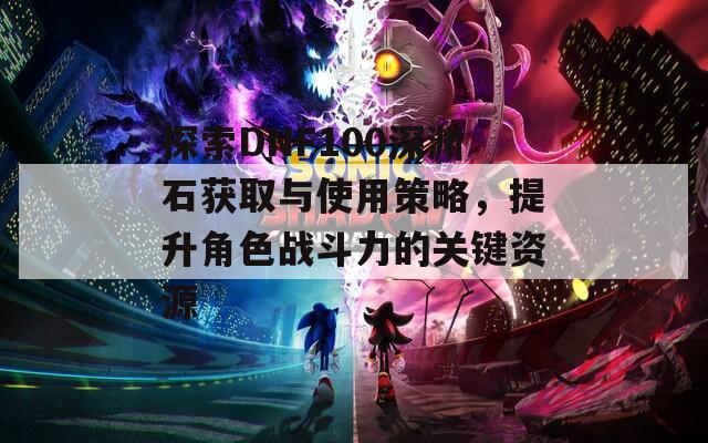 探索DNF100深渊石获取与使用策略，提升角色战斗力的关键资源