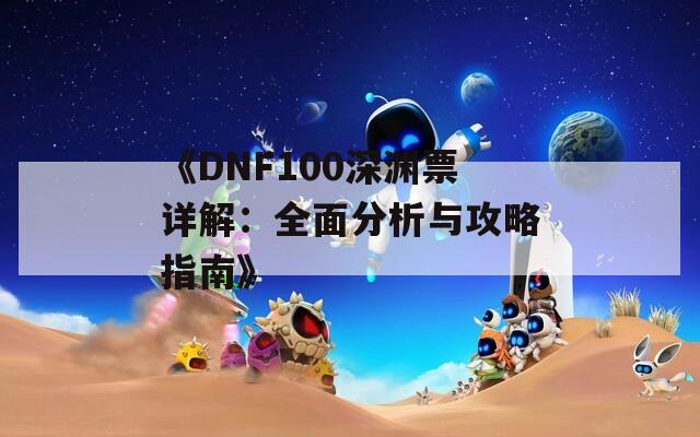 《DNF100深渊票详解：全面分析与攻略指南》